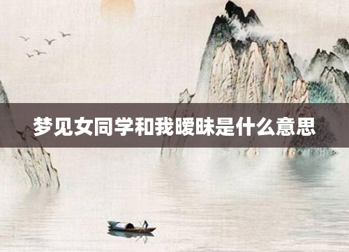 梦见女同学和我暧昧是什么意思