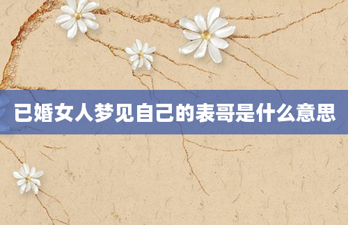 已婚女人梦见自己的表哥是什么意思
